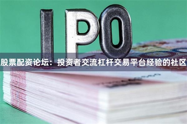 股票配资论坛：投资者交流杠杆交易平台经验的社区