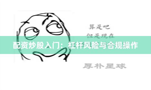 配资炒股入门：杠杆风险与合规操作