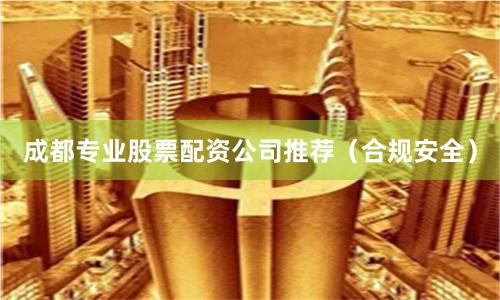 成都专业股票配资公司推荐（合规安全）