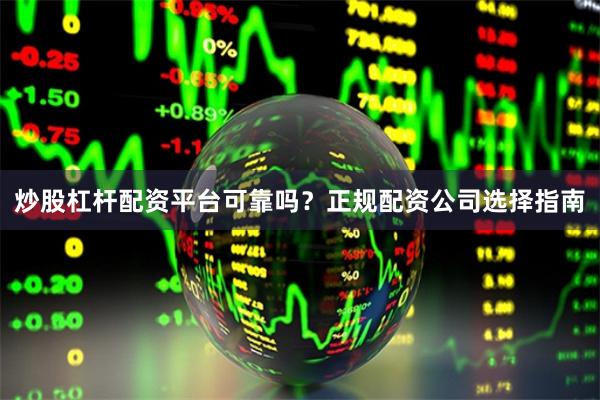 炒股杠杆配资平台可靠吗？正规配资公司选择指南