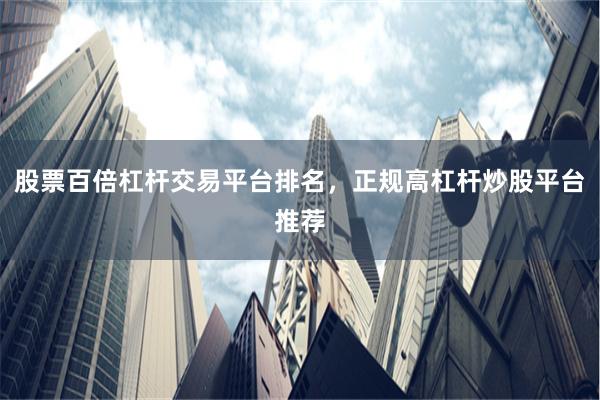 股票百倍杠杆交易平台排名，正规高杠杆炒股平台推荐