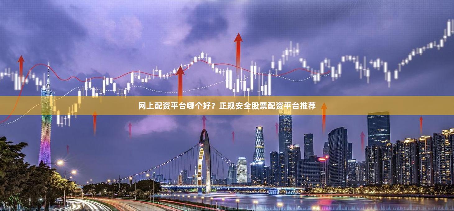 网上配资平台哪个好？正规安全股票配资平台推荐