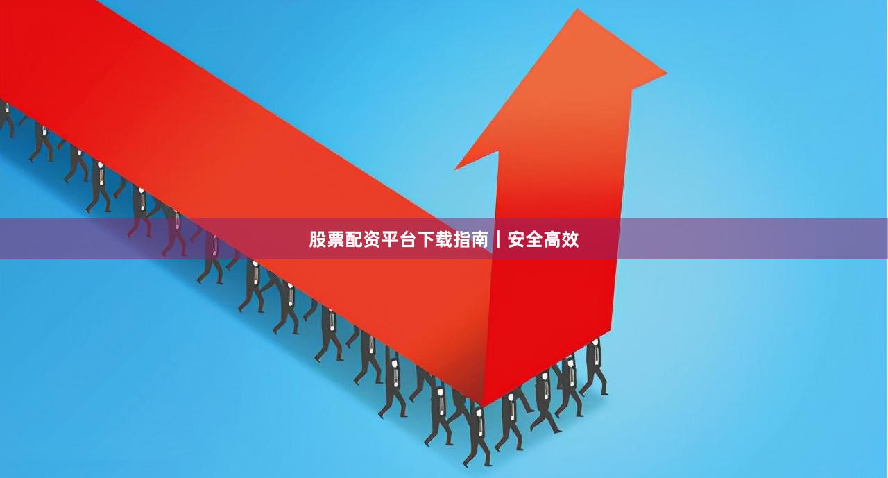 股票配资平台下载指南|安全高效