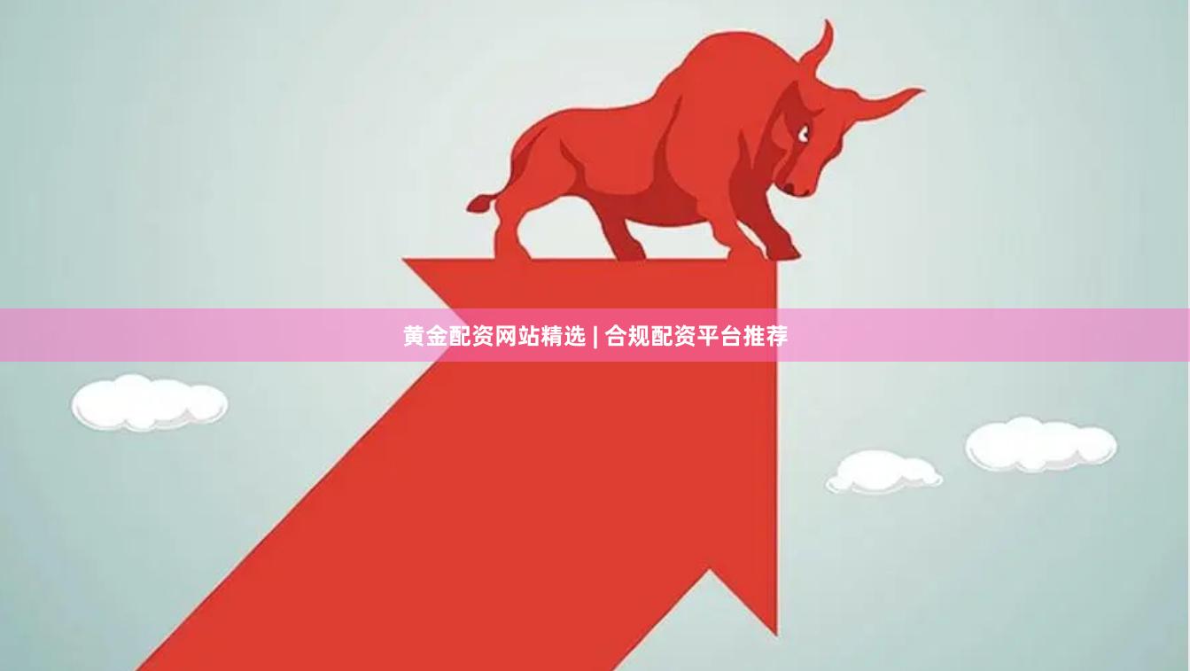 黄金配资网站精选 | 合规配资平台推荐