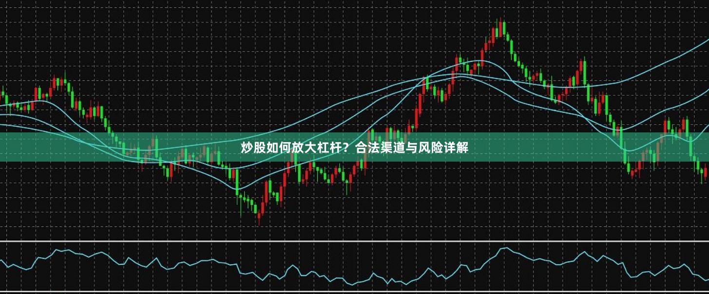 炒股如何放大杠杆？合法渠道与风险详解