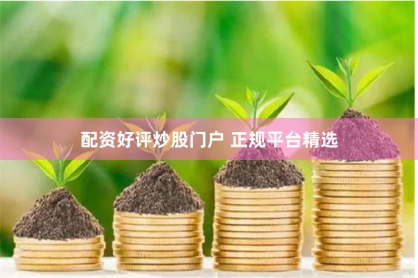 配资好评炒股门户 正规平台精选