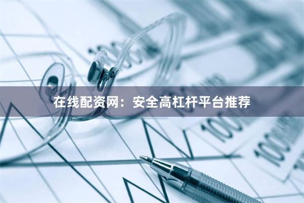 在线配资网：安全高杠杆平台推荐