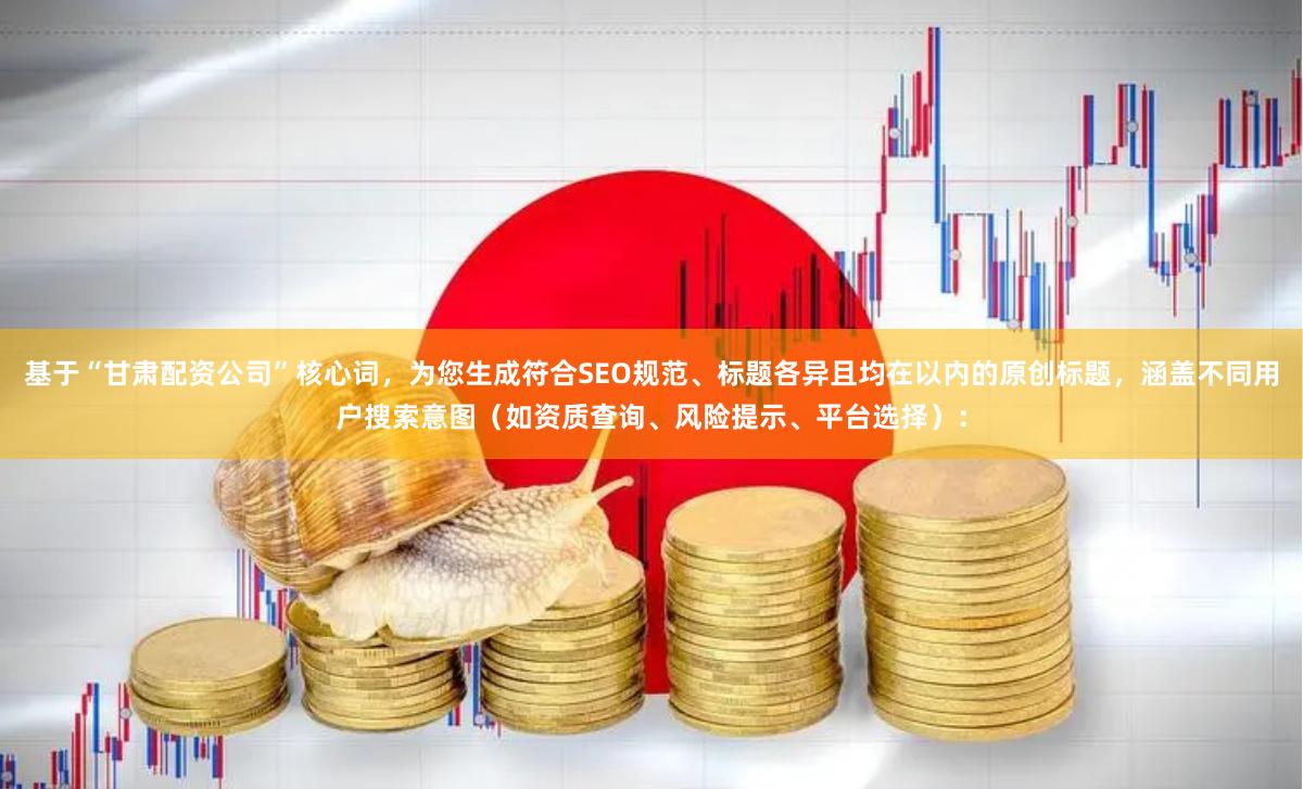 基于“甘肃配资公司”核心词，为您生成符合SEO规范、标题各异且均在以内的原创标题，涵盖不同用户搜索意图（如资质查询、风险提示、平台选择）：
