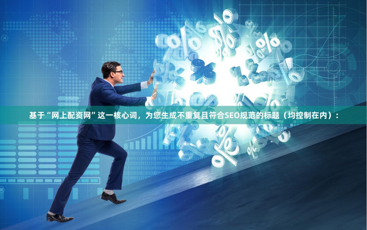 基于“网上配资网”这一核心词，为您生成不重复且符合SEO规范的标题（均控制在内）：