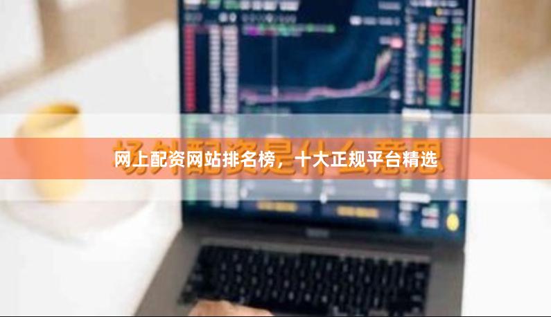 网上配资网站排名榜，十大正规平台精选