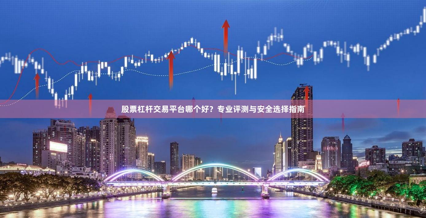股票杠杆交易平台哪个好？专业评测与安全选择指南