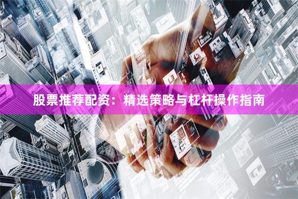 股票推荐配资：精选策略与杠杆操作指南