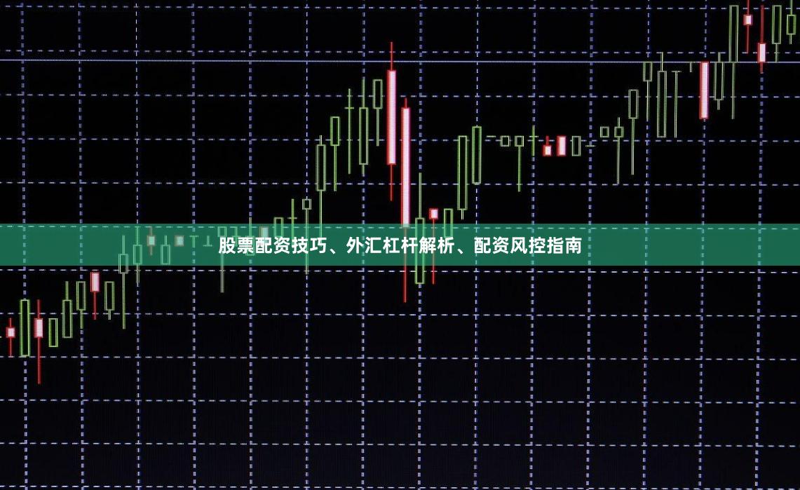 股票配资技巧、外汇杠杆解析、配资风控指南